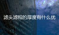 濾頭濾帽的厚度有什么優勢嗎為什么？