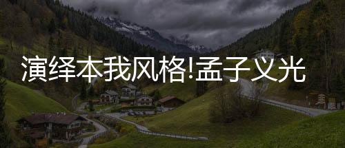 演繹本我風(fēng)格!孟子義光影之間詮釋個(gè)性魅力