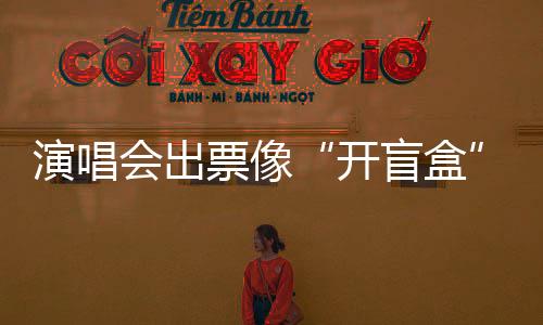 演唱會出票像“開盲盒”，漠視了消費者選擇權(quán)