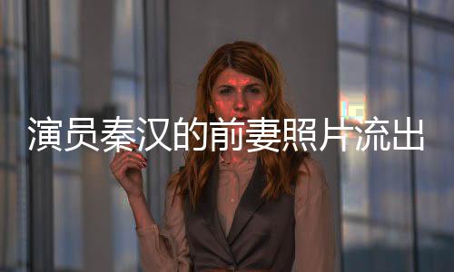 演員秦漢的前妻照片流出 秦漢最后沒有娶了林青霞