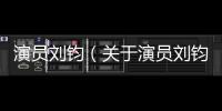演員劉鈞（關(guān)于演員劉鈞的基本情況說明介紹）