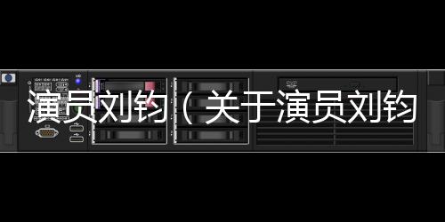 演員劉鈞（關(guān)于演員劉鈞的基本情況說明介紹）