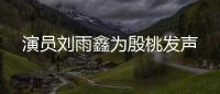 演員劉雨鑫為殷桃發聲