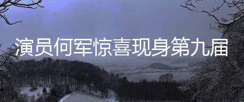 演員何軍驚喜現身第九屆北京國際電影節電影嘉年華