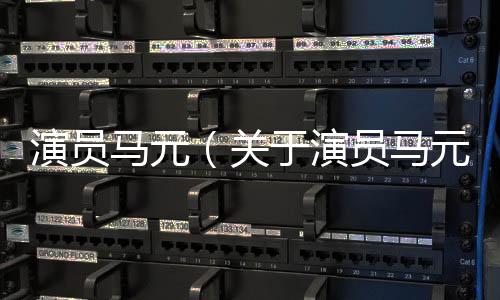 演員馬元（關于演員馬元的基本情況說明介紹）