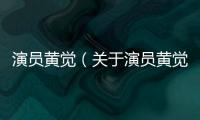 演員黃覺（關于演員黃覺的基本情況說明介紹）