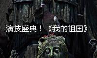 演技盛典！《我的祖國(guó)》十五位影帝影后飆演技，被10歲的他搶鏡