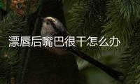 漂唇后嘴巴很干怎么辦 漂唇后起泡了怎么辦