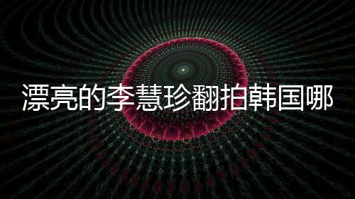 漂亮的李慧珍翻拍韓國哪部劇