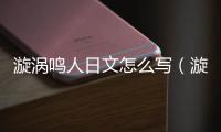 漩渦鳴人日文怎么寫（漩渦鳴人日文）