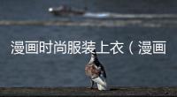 漫畫時(shí)尚服裝上衣（漫畫服裝搭配）