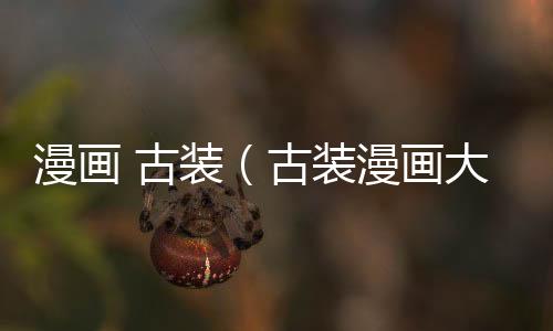 漫畫 古裝（古裝漫畫大全免費閱讀免費）