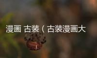 漫畫 古裝（古裝漫畫大全免費(fèi)閱讀免費(fèi)）