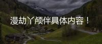 漫劫丫顱伴具體內容！