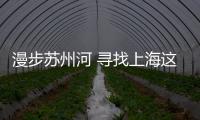 漫步蘇州河 尋找上海這座開放之城的發展脈絡