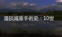 漫談減重手術史：10世紀的你如果想減肥會被醫(yī)師縫嘴巴，那現(xiàn)代呢？