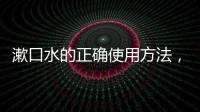 漱口水的正確使用方法，如何正確使用漱口水