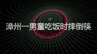 漳州一男童吃飯時(shí)摔倒筷子插入體內(nèi)