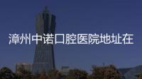 漳州中諾口腔醫(yī)院地址在哪里？南昌路8號(hào)，下午營業(yè)至17:30