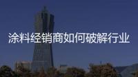 涂料經(jīng)銷商如何破解行業(yè)當下的危機？