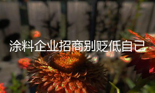涂料企業招商別貶低自己 要堅持原則標準