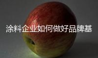 涂料企業(yè)如何做好品牌基本功？