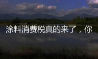 涂料消費稅真的來了，你做好準備了嗎?