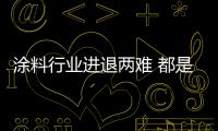涂料行業(yè)進退兩難 都是原材料上漲惹的禍？