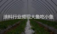 涂料行業頻現大魚吃小魚 并購或將常態化