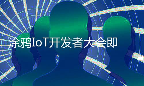 涂鴉IoT開發者大會即將開幕！這些重大創新值得物聯網開發者關注