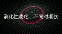 消化性潰瘍，不同時期飲食策略不同，建議患者不要弄錯