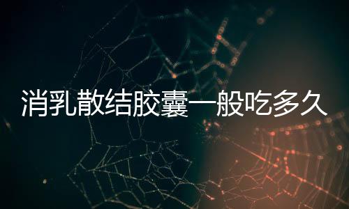 消乳散結(jié)膠囊一般吃多久才有效果（消乳散結(jié)膠囊）