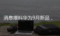消息爆料華為9月新品，華為秋季發(fā)布會時間預(yù)測