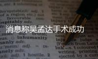 消息稱吳孟達手術成功 曾因病毒感染導致心臟衰竭