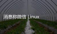消息稱微信 Linux 原生版重構，全新 1.0 版本開啟測試