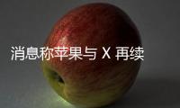 消息稱蘋果與 X 再續(xù)前緣，重啟廣告合作談判