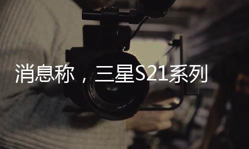 消息稱，三星S21系列很有可能會(huì)提前與我們見(jiàn)面