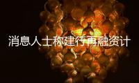 消息人士稱建行再融資計劃或將推遲至明年初