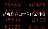 消息推薦日本有什么科技比較先進和日本有哪些科技產業的情況說明