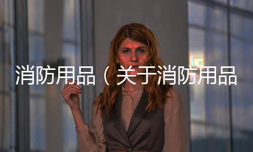 消防用品（關于消防用品的基本情況說明介紹）