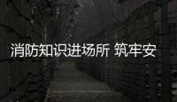 消防知識進場所 筑牢安全防火墻