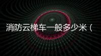 消防云梯車一般多少米（消防云梯）