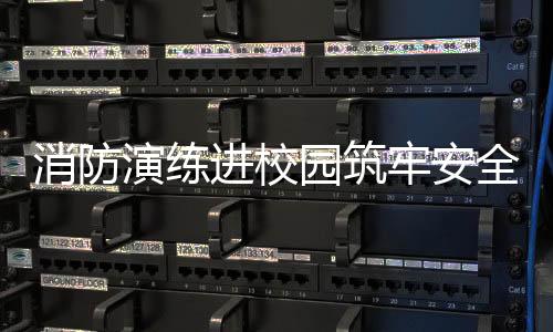 消防演練進(jìn)校園筑牢安全防火墻
