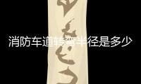 消防車道轉彎半徑是多少（消防車道）