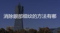 消除眼部細紋的方法有哪些，去除眼部細紋小竅門