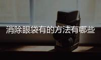 消除眼袋有的方法有哪些？激光、吸脂、內切等4種方式優勢解讀！
