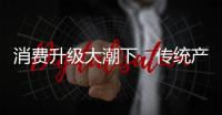 消費升級大潮下，傳統產業如何升級轉型？