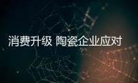 消費升級 陶瓷企業應對市場要自如
