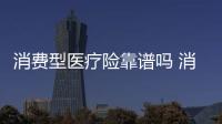 消費型醫療險靠譜嗎 消費型住院醫療險買哪種