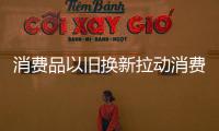 消費品以舊換新拉動消費63.7億元